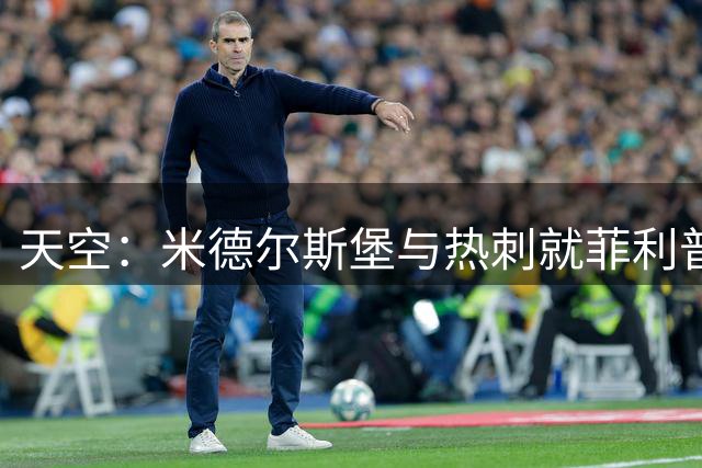 天空：米德尔斯堡与热刺就菲利普斯的转会展开深度谈判